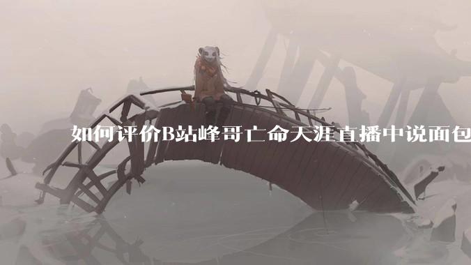 如何评价B站峰哥亡命天涯直播中说面包就是比馒头好吃，中国古代不吃面包是因为贫穷，没有足够的柴火？