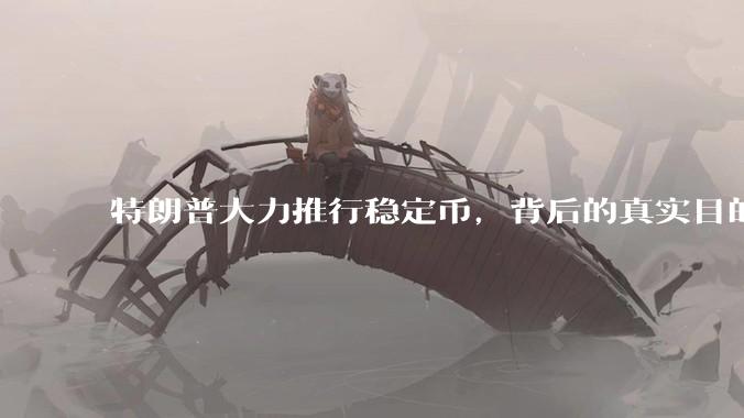 特朗普大力推行稳定币，背后的真实目的是什么？